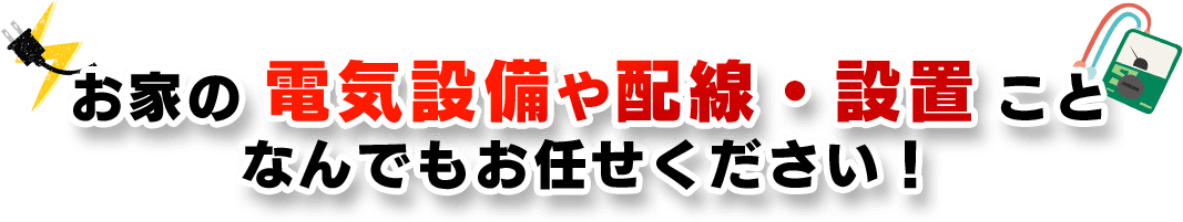 お家の電気設備や配線・設置こと なんでもお任せください！