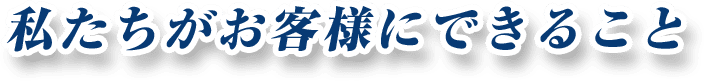 私たちがお客様にできること